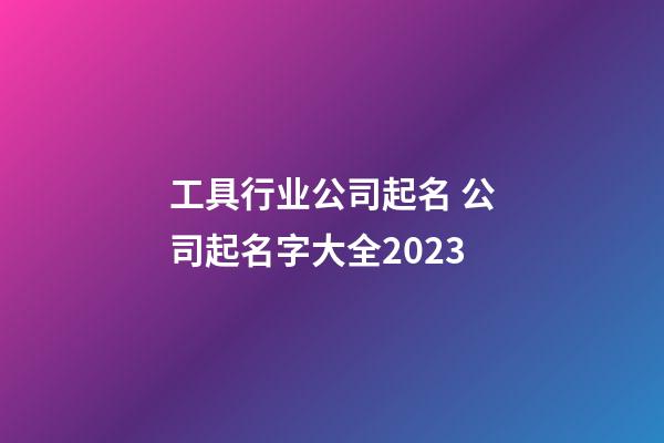 工具行业公司起名 公司起名字大全2023-第1张-公司起名-玄机派